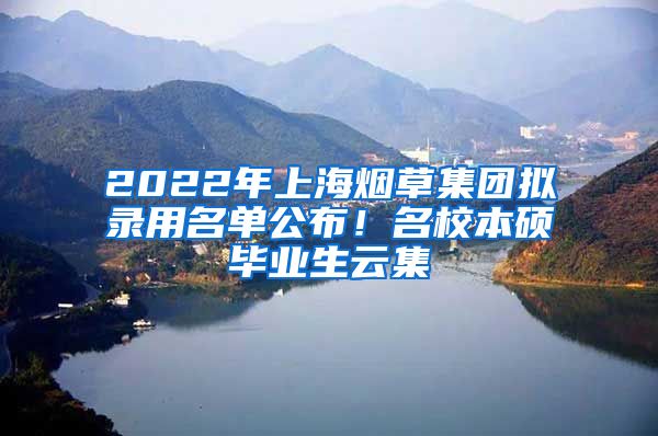 2022年上海烟草集团拟录用名单公布！名校本硕毕业生云集