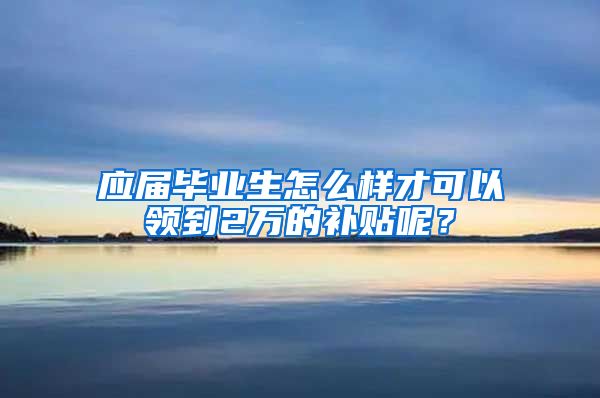 应届毕业生怎么样才可以领到2万的补贴呢？