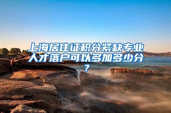 上海居住证积分紧缺专业人才落户可以多加多少分？