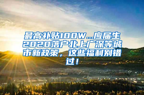 最高补贴100W...应届生2020落户北上广深等城市新政策，这些福利别错过！