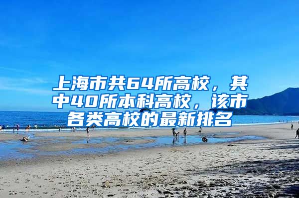 上海市共64所高校，其中40所本科高校，该市各类高校的最新排名