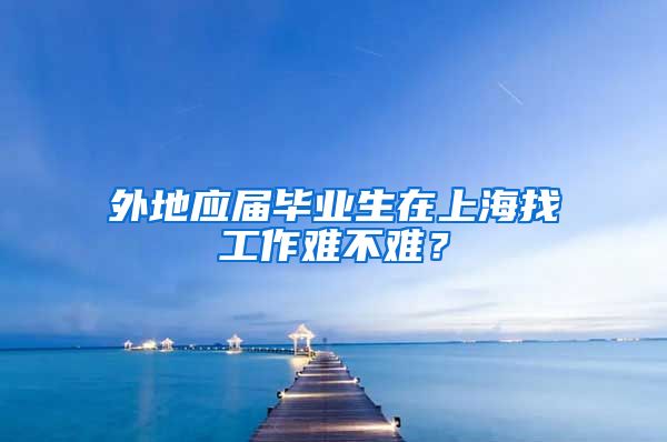 外地应届毕业生在上海找工作难不难？