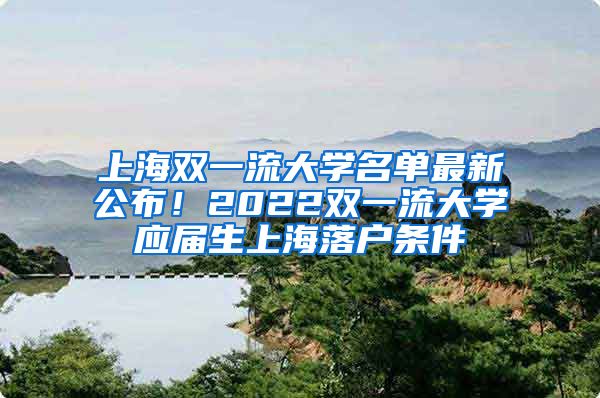 上海双一流大学名单最新公布！2022双一流大学应届生上海落户条件