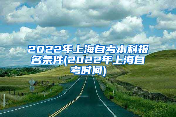 2022年上海自考本科报名条件(2022年上海自考时间)