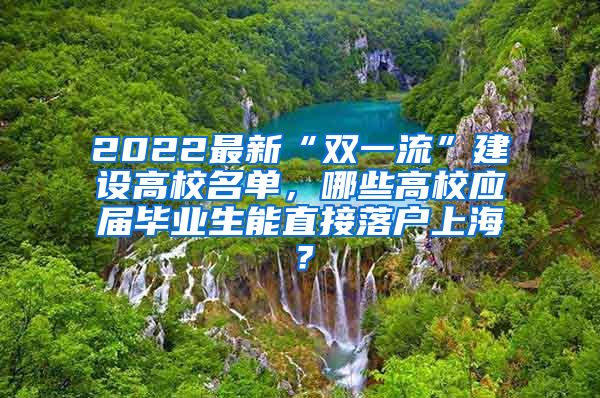 2022最新“双一流”建设高校名单，哪些高校应届毕业生能直接落户上海？