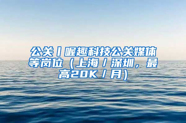 公关丨喔趣科技公关媒体等岗位（上海／深圳，最高20K／月）