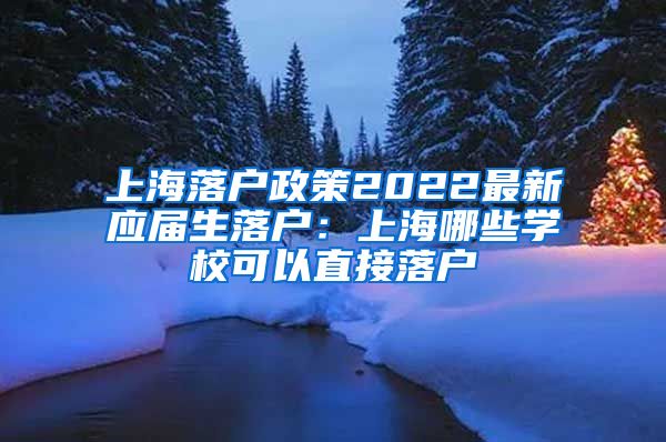 上海落户政策2022最新应届生落户：上海哪些学校可以直接落户