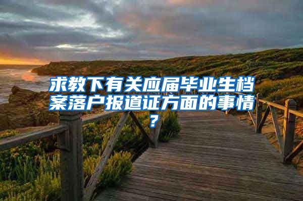 求教下有关应届毕业生档案落户报道证方面的事情？