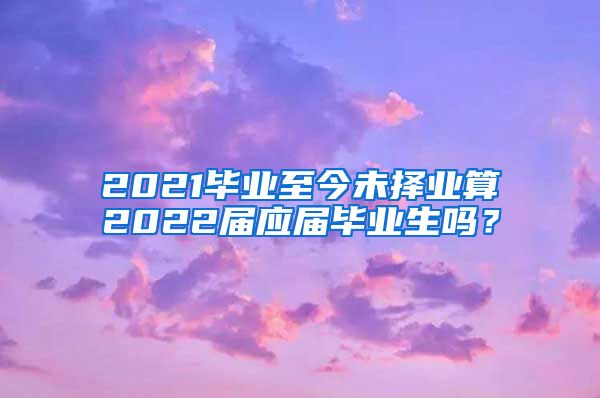 2021毕业至今未择业算2022届应届毕业生吗？