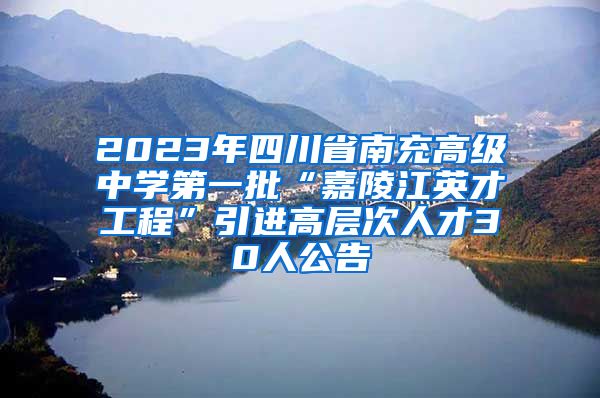 2023年四川省南充高级中学第一批“嘉陵江英才工程”引进高层次人才30人公告