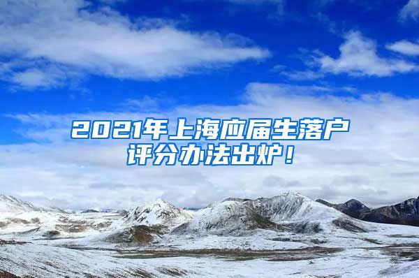 2021年上海应届生落户评分办法出炉！