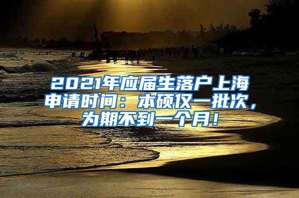 2021年应届生落户上海申请时间：本硕仅一批次，为期不到一个月！