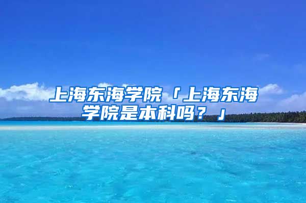 上海东海学院「上海东海学院是本科吗？」