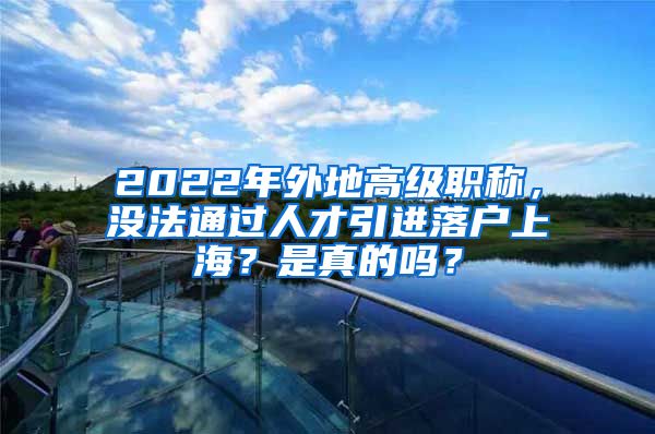 2022年外地高级职称，没法通过人才引进落户上海？是真的吗？