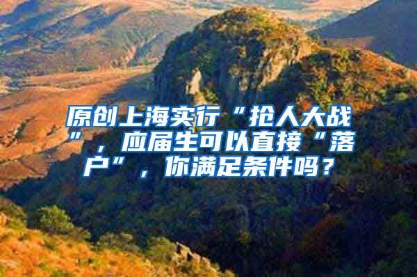 原创上海实行“抢人大战”，应届生可以直接“落户”，你满足条件吗？