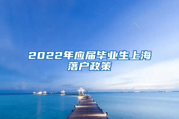 2022年应届毕业生上海落户政策