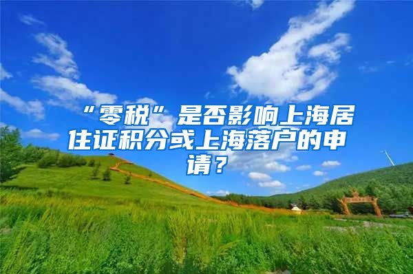 “零税”是否影响上海居住证积分或上海落户的申请？