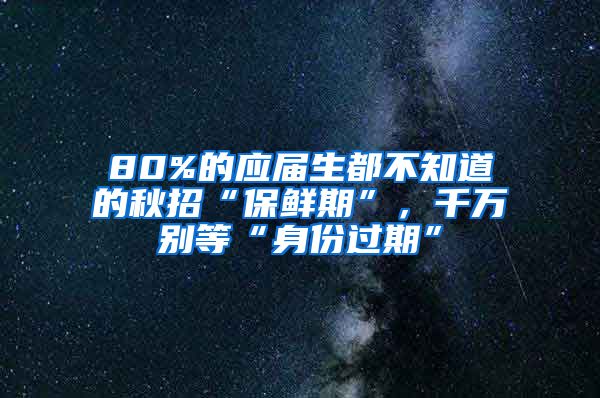 80%的应届生都不知道的秋招“保鲜期”，千万别等“身份过期”