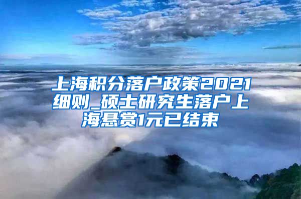 上海积分落户政策2021细则_硕士研究生落户上海悬赏1元已结束