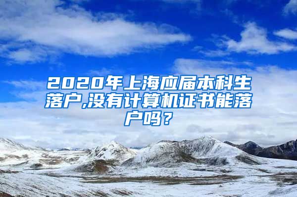 2020年上海应届本科生落户,没有计算机证书能落户吗？