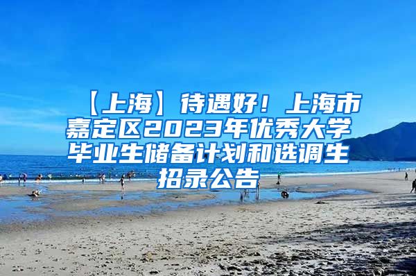 【上海】待遇好！上海市嘉定区2023年优秀大学毕业生储备计划和选调生招录公告