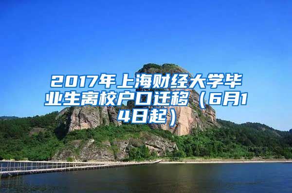 2017年上海财经大学毕业生离校户口迁移（6月14日起）