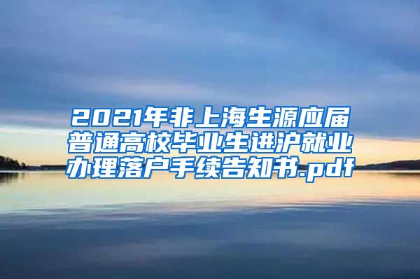 2021年非上海生源应届普通高校毕业生进沪就业办理落户手续告知书.pdf