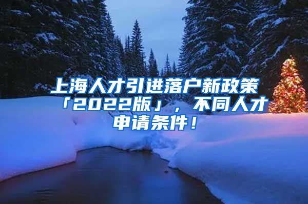 上海人才引进落户新政策「2022版」，不同人才申请条件！