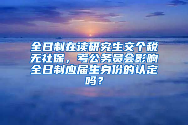 全日制在读研究生交个税无社保，考公务员会影响全日制应届生身份的认定吗？