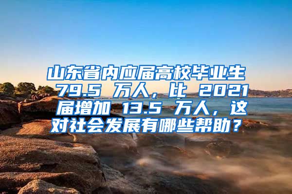 山东省内应届高校毕业生 79.5 万人，比 2021 届增加 13.5 万人，这对社会发展有哪些帮助？