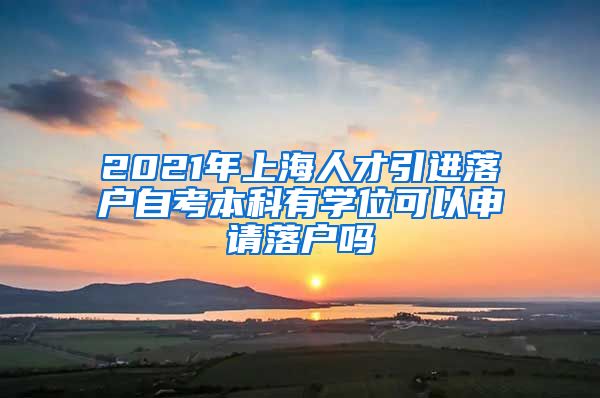 2021年上海人才引进落户自考本科有学位可以申请落户吗