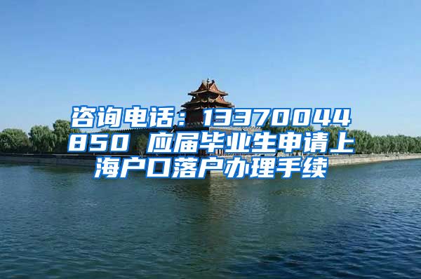 咨询电话：13370044850 应届毕业生申请上海户口落户办理手续