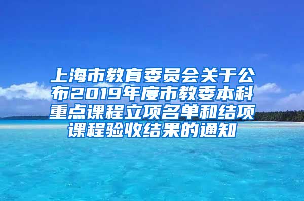 上海市教育委员会关于公布2019年度市教委本科重点课程立项名单和结项课程验收结果的通知