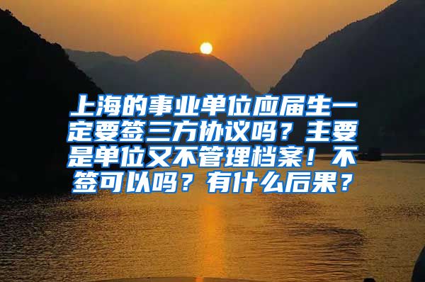 上海的事业单位应届生一定要签三方协议吗？主要是单位又不管理档案！不签可以吗？有什么后果？