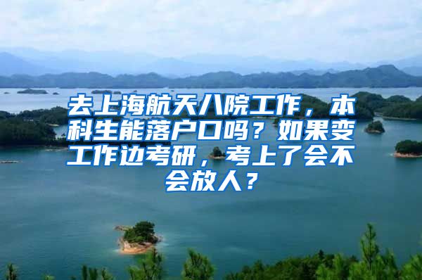 去上海航天八院工作，本科生能落户口吗？如果变工作边考研，考上了会不会放人？