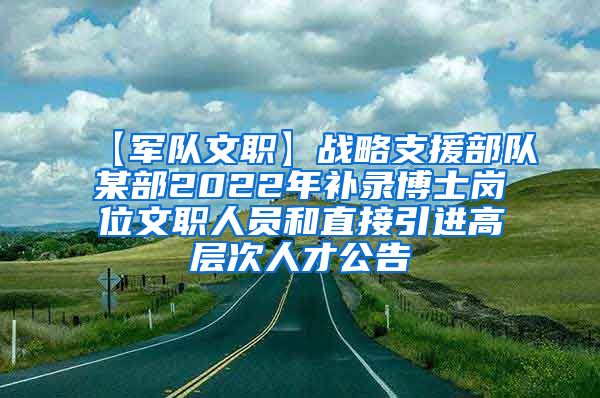 【军队文职】战略支援部队某部2022年补录博士岗位文职人员和直接引进高层次人才公告