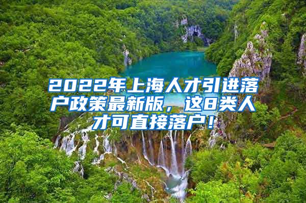 2022年上海人才引进落户政策最新版，这8类人才可直接落户！