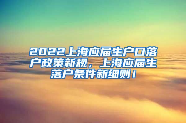 2022上海应届生户口落户政策新规，上海应届生落户条件新细则！