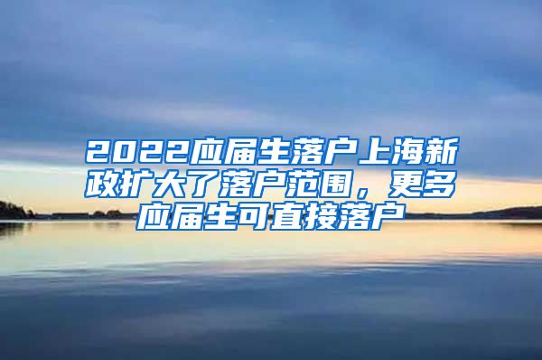 2022应届生落户上海新政扩大了落户范围，更多应届生可直接落户