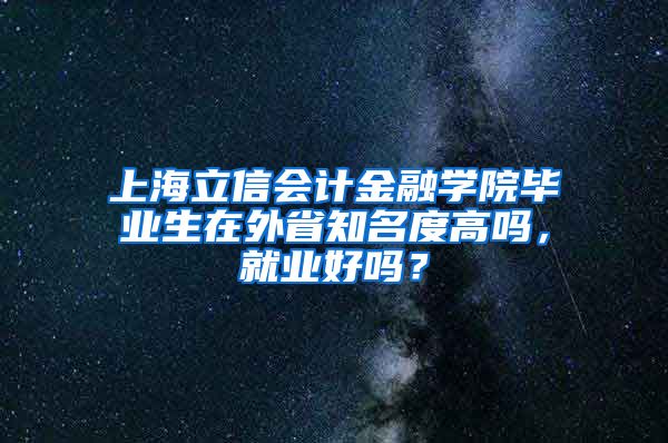 上海立信会计金融学院毕业生在外省知名度高吗，就业好吗？