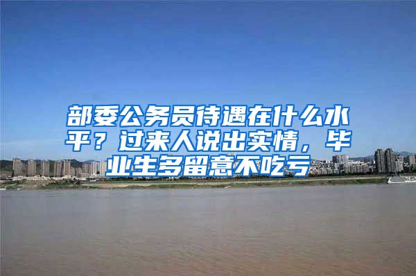 部委公务员待遇在什么水平？过来人说出实情，毕业生多留意不吃亏