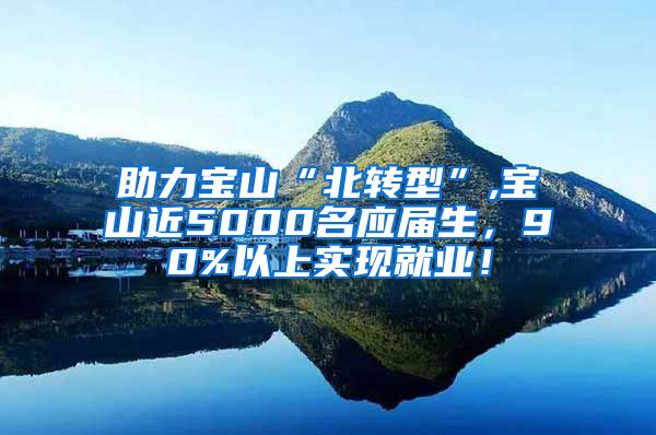 助力宝山“北转型”,宝山近5000名应届生，90%以上实现就业！