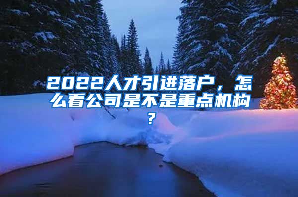 2022人才引进落户，怎么看公司是不是重点机构？