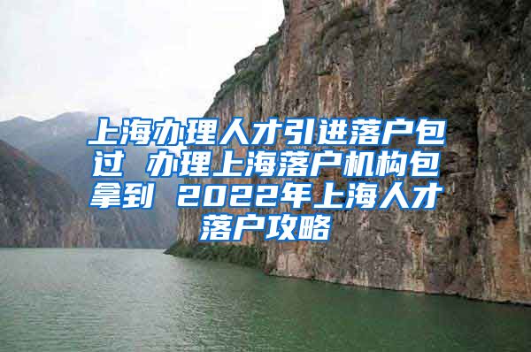 上海办理人才引进落户包过 办理上海落户机构包拿到 2022年上海人才落户攻略