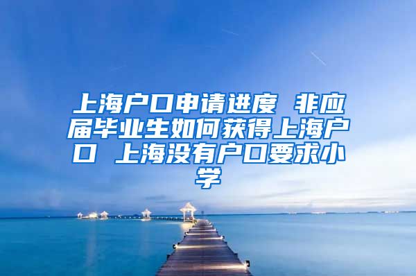 上海户口申请进度 非应届毕业生如何获得上海户口 上海没有户口要求小学