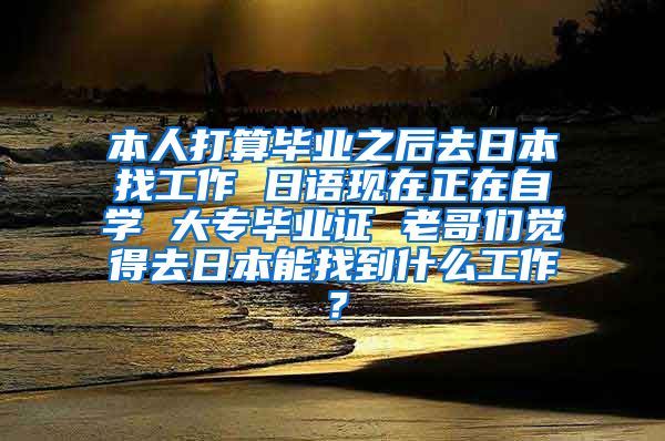 本人打算毕业之后去日本找工作 日语现在正在自学 大专毕业证 老哥们觉得去日本能找到什么工作？