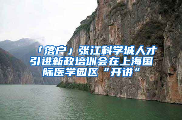 「落户」张江科学城人才引进新政培训会在上海国际医学园区“开讲”