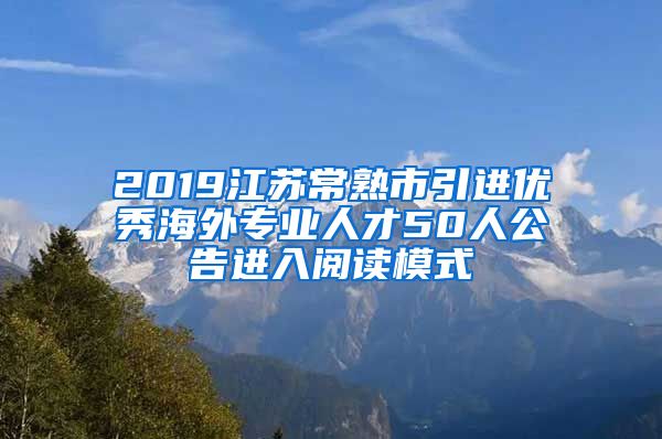 2019江苏常熟市引进优秀海外专业人才50人公告进入阅读模式