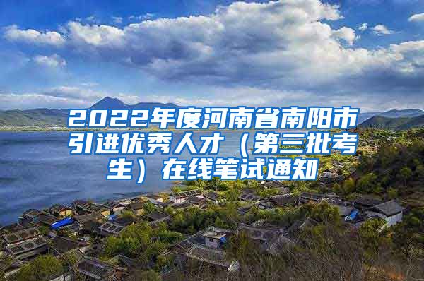 2022年度河南省南阳市引进优秀人才（第三批考生）在线笔试通知