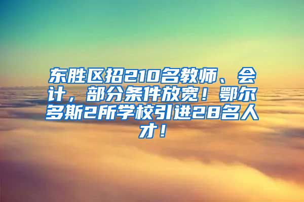 东胜区招210名教师、会计，部分条件放宽！鄂尔多斯2所学校引进28名人才！